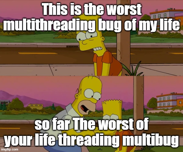 &gt; This is the worst multithrading bug of my life \n &gt; so far The worst of your life threading multibug